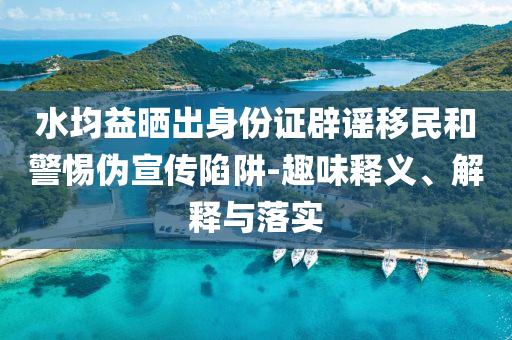 水均益曬出身份證辟謠移民和警惕偽宣傳陷阱-趣味釋義、解釋與落實(shí)