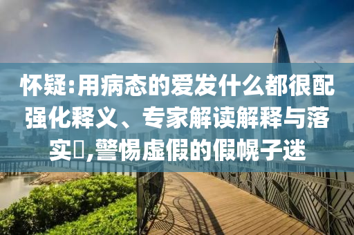 懷疑:用病態(tài)的愛發(fā)什么都很配強化釋義、專家解讀解釋與落實?,警惕虛假的假幌子迷