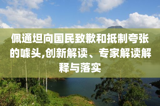 佩通坦向國民致歉和抵制夸張的噱頭,創(chuàng)新解讀、專家解讀解釋與落實