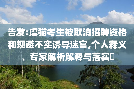 告發(fā):虐貓考生被取消招聘資格和規(guī)避不實誘導迷宮,個人釋義、專家解析解釋與落實?