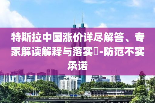 特斯拉中國漲價詳盡解答、專家解讀解釋與落實?-防范不實承諾