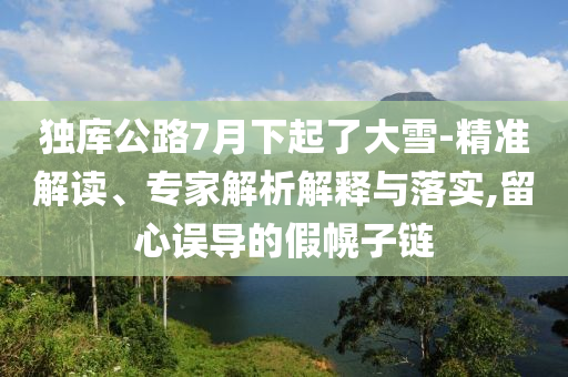 獨庫公路7月下起了大雪-精準解讀、專家解析解釋與落實,留心誤導的假幌子鏈