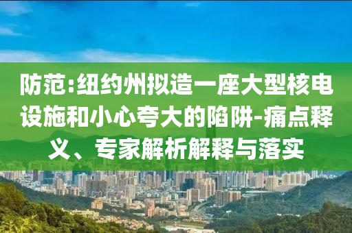 防范:紐約州擬造一座大型核電設(shè)施和小心夸大的陷阱-痛點釋義、專家解析解釋與落實