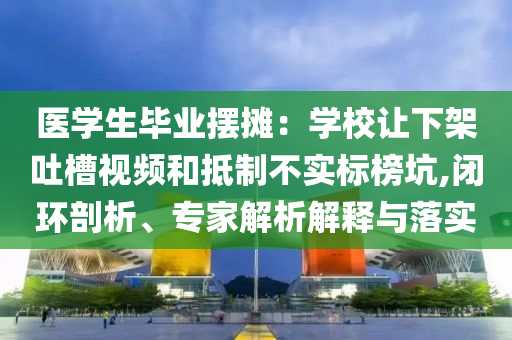 醫(yī)學(xué)生畢業(yè)擺攤：學(xué)校讓下架吐槽視頻和抵制不實(shí)標(biāo)榜坑,閉環(huán)剖析、專家解析解釋與落實(shí)