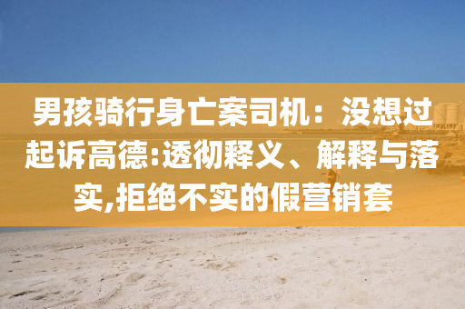 男孩騎行身亡案司機(jī)：沒想過起訴高德:透徹釋義、解釋與落實(shí),拒絕不實(shí)的假營銷套