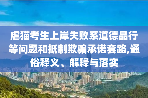 虐貓考生上岸失敗系道德品行等問題和抵制欺騙承諾套路,通俗釋義、解釋與落實(shí)