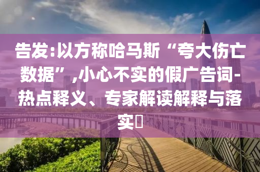 告發(fā):以方稱哈馬斯“夸大傷亡數(shù)據(jù)”,小心不實(shí)的假廣告詞-熱點(diǎn)釋義、專家解讀解釋與落實(shí)?