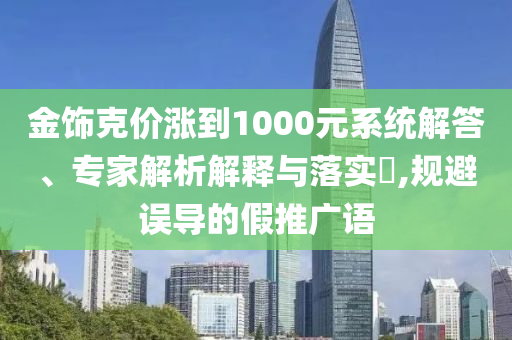 金飾克價(jià)漲到1000元系統(tǒng)解答、專家解析解釋與落實(shí)?,規(guī)避誤導(dǎo)的假推廣語