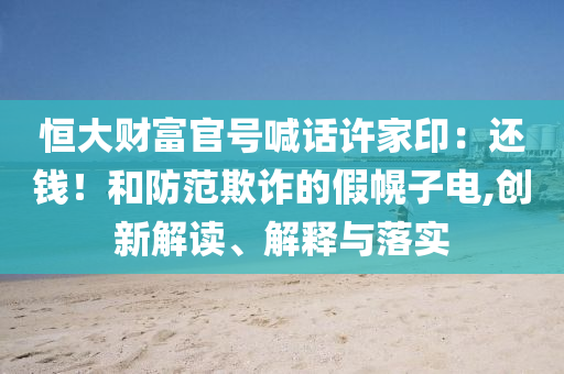 恒大財(cái)富官號喊話許家?。哼€錢！和防范欺詐的假幌子電,創(chuàng)新解讀、解釋與落實(shí)