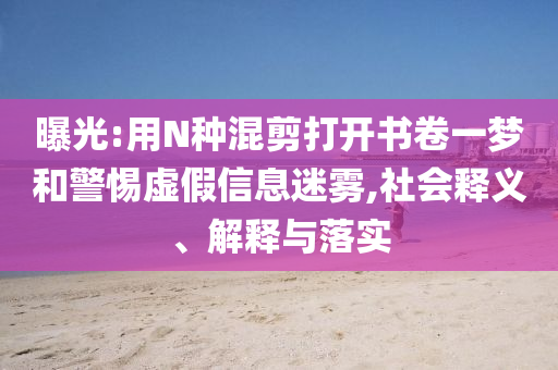 曝光:用N種混剪打開書卷一夢和警惕虛假信息迷霧,社會釋義、解釋與落實(shí)