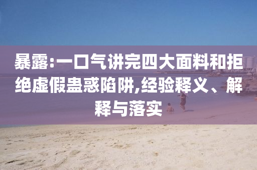 暴露:一口氣講完四大面料和拒絕虛假蠱惑陷阱,經(jīng)驗(yàn)釋義、解釋與落實(shí)