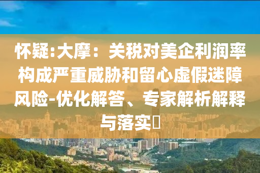 懷疑:大摩：關(guān)稅對(duì)美企利潤率構(gòu)成嚴(yán)重威脅和留心虛假迷障風(fēng)險(xiǎn)-優(yōu)化解答、專家解析解釋與落實(shí)?