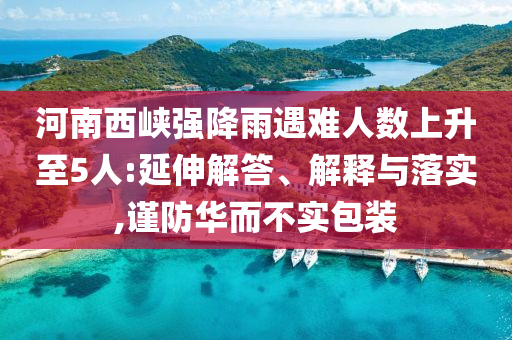 河南西峽強(qiáng)降雨遇難人數(shù)上升至5人:延伸解答、解釋與落實(shí),謹(jǐn)防華而不實(shí)包裝