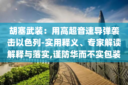 胡塞武裝：用高超音速導(dǎo)彈襲擊以色列-實(shí)用釋義、專家解讀解釋與落實(shí),謹(jǐn)防華而不實(shí)包裝
