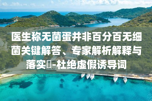 醫(yī)生稱無菌蛋并非百分百無細(xì)菌關(guān)鍵解答、專家解析解釋與落實(shí)?-杜絕虛假誘導(dǎo)詞
