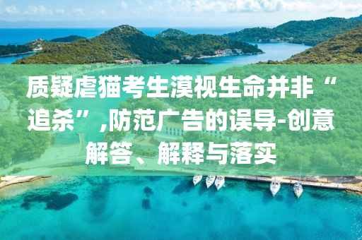 質(zhì)疑虐貓考生漠視生命并非“追殺”,防范廣告的誤導(dǎo)-創(chuàng)意解答、解釋與落實(shí)