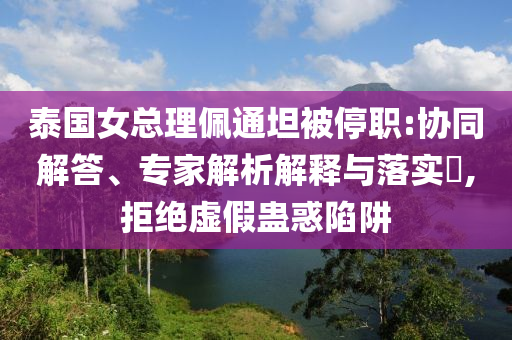 泰國(guó)女總理佩通坦被停職:協(xié)同解答、專(zhuān)家解析解釋與落實(shí)?,拒絕虛假蠱惑陷阱