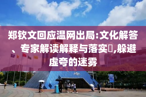 鄭欽文回應(yīng)溫網(wǎng)出局:文化解答、專(zhuān)家解讀解釋與落實(shí)?,躲避虛夸的迷霧