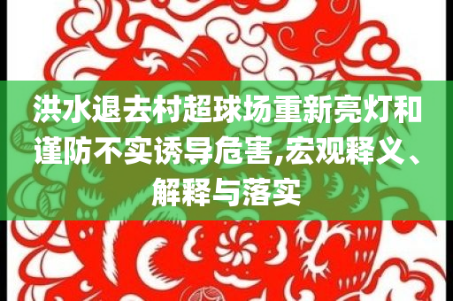 洪水退去村超球場(chǎng)重新亮燈和謹(jǐn)防不實(shí)誘導(dǎo)危害,宏觀(guān)釋義、解釋與落實(shí)