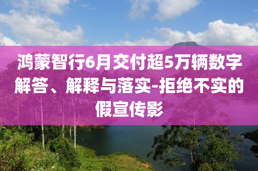 鴻蒙智行6月交付超5萬(wàn)輛數(shù)字解答、解釋與落實(shí)-拒絕不實(shí)的假宣傳影
