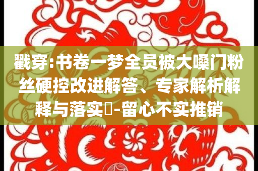 戳穿:書卷一夢(mèng)全員被大嗓門粉絲硬控改進(jìn)解答、專家解析解釋與落實(shí)?-留心不實(shí)推銷