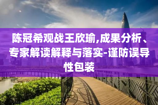陳冠希觀戰(zhàn)王欣瑜,成果分析、專家解讀解釋與落實(shí)-謹(jǐn)防誤導(dǎo)性包裝