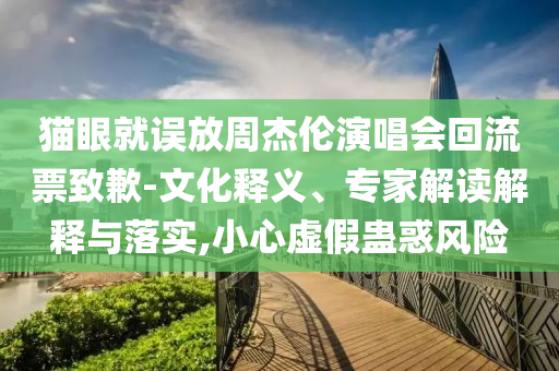 貓眼就誤放周杰倫演唱會(huì)回流票致歉-文化釋義、專家解讀解釋與落實(shí),小心虛假蠱惑風(fēng)險(xiǎn)