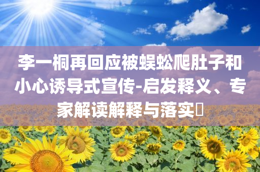 李一桐再回應(yīng)被蜈蚣爬肚子和小心誘導(dǎo)式宣傳-啟發(fā)釋義、專家解讀解釋與落實(shí)?