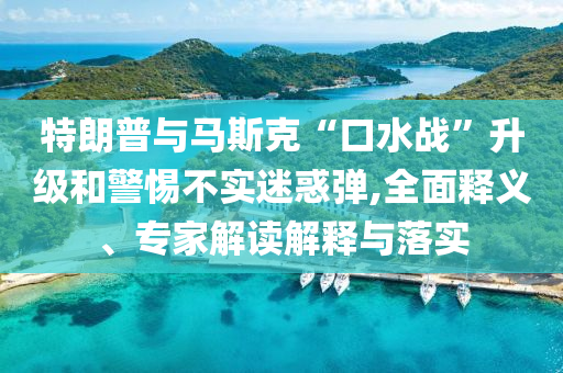 特朗普與馬斯克“口水戰(zhàn)”升級和警惕不實迷惑彈,全面釋義、專家解讀解釋與落實