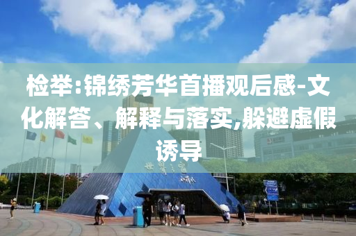檢舉:錦繡芳華首播觀后感-文化解答、解釋與落實,躲避虛假誘導(dǎo)