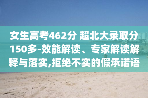 女生高考462分 超北大錄取分150多-效能解讀、專家解讀解釋與落實,拒絕不實的假承諾語