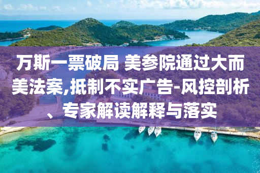 萬斯一票破局 美參院通過大而美法案,抵制不實(shí)廣告-風(fēng)控剖析、專家解讀解釋與落實(shí)