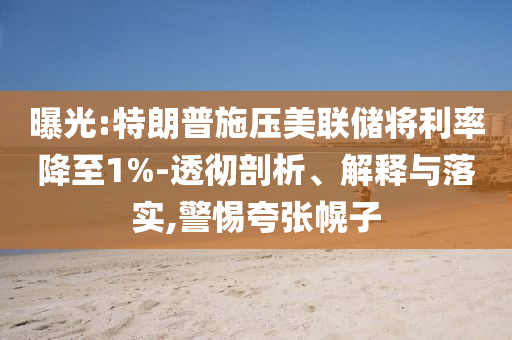 曝光:特朗普施壓美聯(lián)儲(chǔ)將利率降至1%-透徹剖析、解釋與落實(shí),警惕夸張幌子