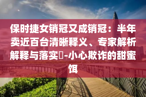 保時(shí)捷女銷冠又成銷冠：半年賣近百臺(tái)清晰釋義、專家解析解釋與落實(shí)?-小心欺詐的甜蜜餌