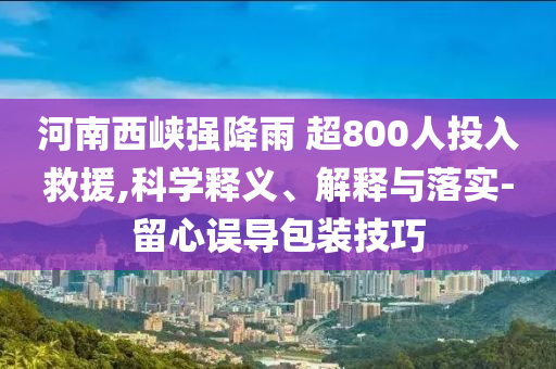 河南西峽強(qiáng)降雨 超800人投入救援,科學(xué)釋義、解釋與落實(shí)-留心誤導(dǎo)包裝技巧