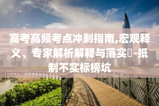 高考高頻考點(diǎn)沖刺指南,宏觀釋義、專家解析解釋與落實(shí)?-抵制不實(shí)標(biāo)榜坑
