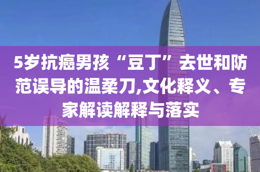 5歲抗癌男孩“豆丁”去世和防范誤導(dǎo)的溫柔刀,文化釋義、專家解讀解釋與落實