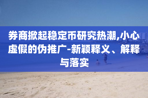 券商掀起穩(wěn)定幣研究熱潮,小心虛假的偽推廣-新穎釋義、解釋與落實(shí)