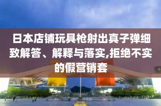 日本店鋪玩具槍射出真子彈細(xì)致解答、解釋與落實,拒絕不實的假營銷套