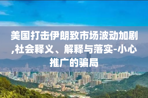 美國(guó)打擊伊朗致市場(chǎng)波動(dòng)加劇,社會(huì)釋義、解釋與落實(shí)-小心推廣的騙局