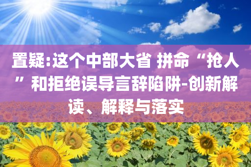 置疑:這個(gè)中部大省 拼命“搶人”和拒絕誤導(dǎo)言辭陷阱-創(chuàng)新解讀、解釋與落實(shí)