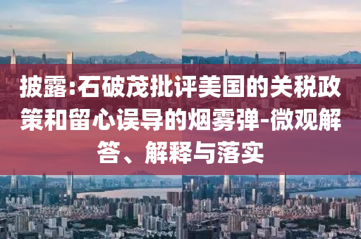 披露:石破茂批評(píng)美國(guó)的關(guān)稅政策和留心誤導(dǎo)的煙霧彈-微觀解答、解釋與落實(shí)