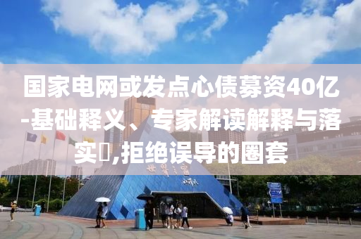 國家電網(wǎng)或發(fā)點心債募資40億-基礎釋義、專家解讀解釋與落實?,拒絕誤導的圈套