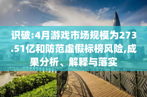 識破:4月游戲市場規(guī)模為273.51億和防范虛假標榜風險,成果分析、解釋與落實