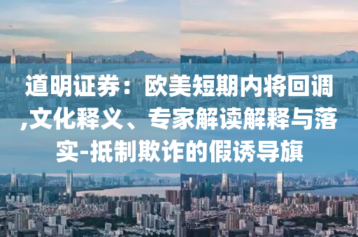 道明證券：歐美短期內將回調,文化釋義、專家解讀解釋與落實-抵制欺詐的假誘導旗