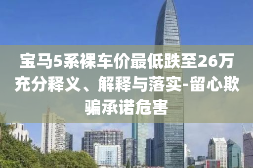 寶馬5系裸車價最低跌至26萬充分釋義、解釋與落實-留心欺騙承諾危害