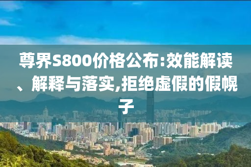 尊界S800價格公布:效能解讀、解釋與落實,拒絕虛假的假幌子