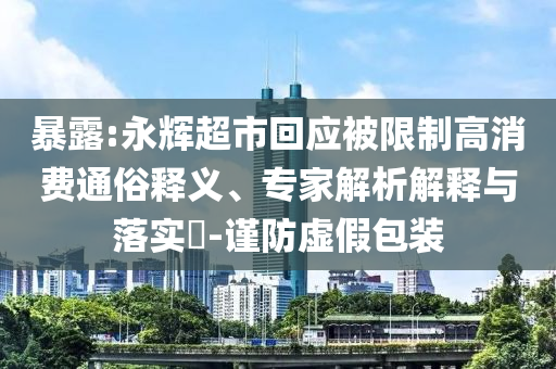 暴露:永輝超市回應被限制高消費通俗釋義、專家解析解釋與落實?-謹防虛假包裝