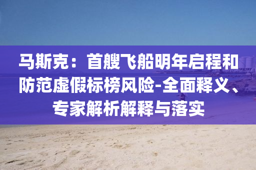 馬斯克：首艘飛船明年啟程和防范虛假標榜風險-全面釋義、專家解析解釋與落實