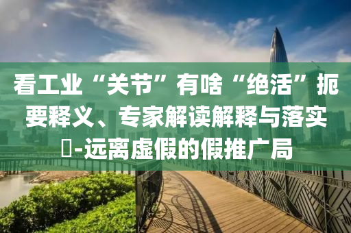 看工業(yè)“關(guān)節(jié)”有啥“絕活”扼要釋義、專家解讀解釋與落實(shí)?-遠(yuǎn)離虛假的假推廣局